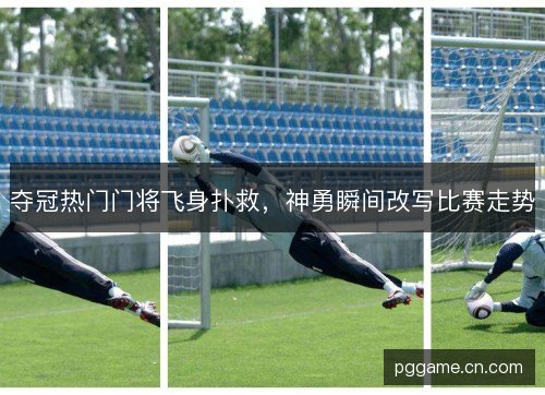 夺冠热门门将飞身扑救,神勇瞬间改写比赛走势 夺冠热门门将飞身扑救,神勇瞬间改写比赛走势