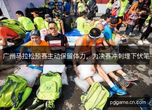 广州马拉松预赛主动保留体力，为决赛冲刺埋下伏笔